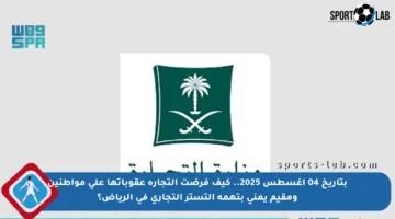 بتاريخ 04 أغسطس 2025.. كيف فرضت التجارة عقوباتها على مواطنين ومقيم يمني بتهمة التستر التجاري في الرياض؟